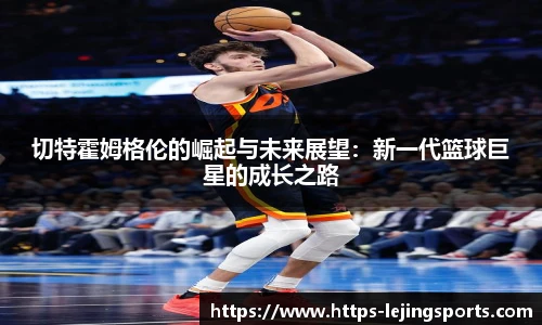 切特霍姆格伦的崛起与未来展望：新一代篮球巨星的成长之路