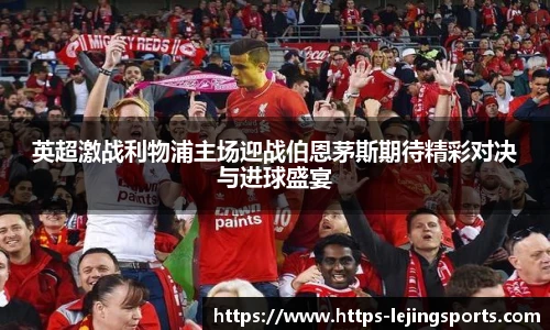 英超激战利物浦主场迎战伯恩茅斯期待精彩对决与进球盛宴