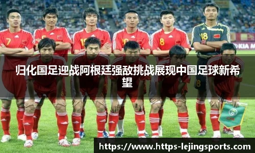 归化国足迎战阿根廷强敌挑战展现中国足球新希望