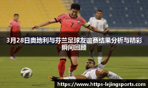 3月28日奥地利与芬兰足球友谊赛结果分析与精彩瞬间回顾