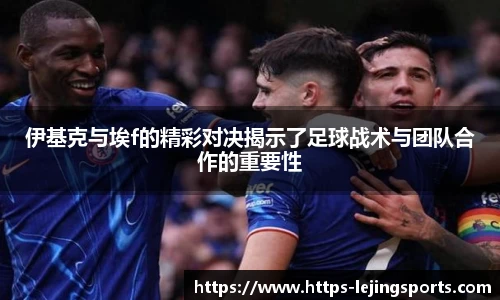 伊基克与埃f的精彩对决揭示了足球战术与团队合作的重要性