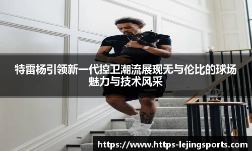 特雷杨引领新一代控卫潮流展现无与伦比的球场魅力与技术风采