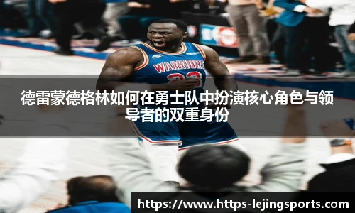 德雷蒙德格林如何在勇士队中扮演核心角色与领导者的双重身份