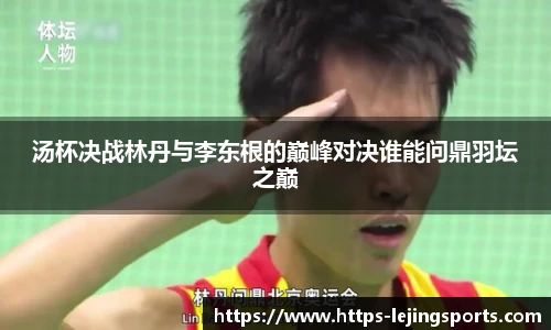 汤杯决战林丹与李东根的巅峰对决谁能问鼎羽坛之巅