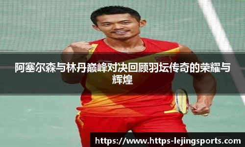 阿塞尔森与林丹巅峰对决回顾羽坛传奇的荣耀与辉煌