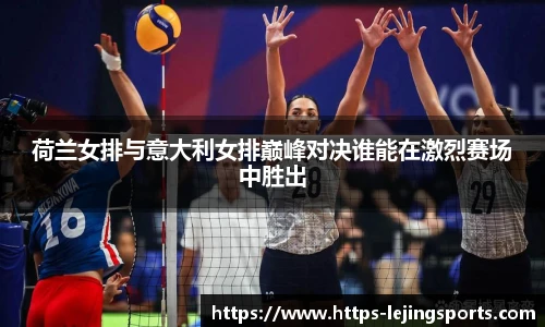 荷兰女排与意大利女排巅峰对决谁能在激烈赛场中胜出